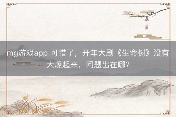 mg游戏app 可惜了，开年大剧《生命树》没有大爆起来，问题出在哪？