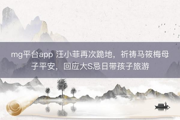 mg平台app 汪小菲再次跪地，祈祷马筱梅母子平安，回应大S忌日带孩子旅游