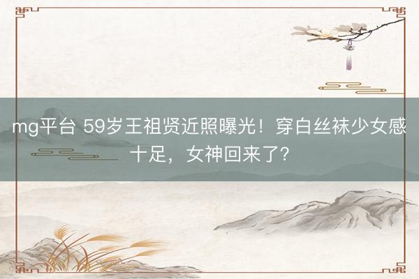 mg平台 59岁王祖贤近照曝光！穿白丝袜少女感十足，女神回来了？