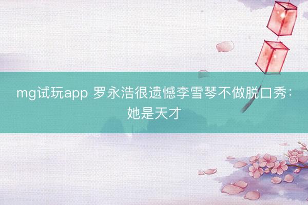 mg试玩app 罗永浩很遗憾李雪琴不做脱口秀：她是天才