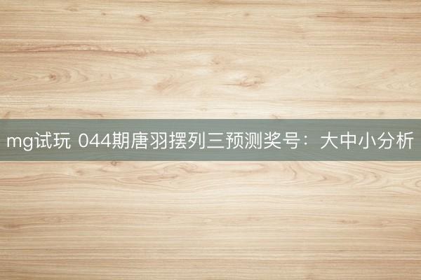 mg试玩 044期唐羽摆列三预测奖号:大中小分析