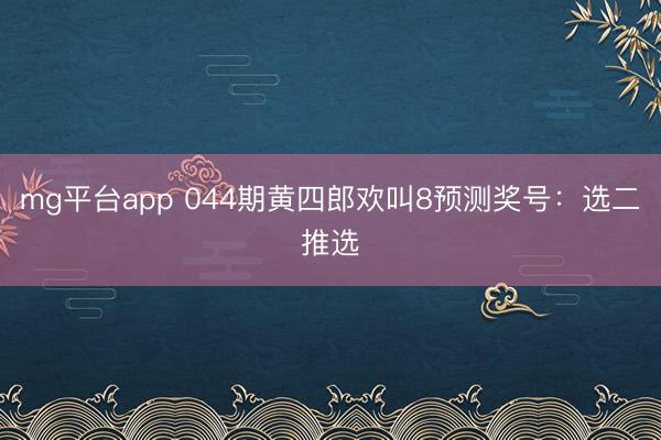 mg平台app 044期黄四郎欢叫8预测奖号：选二推选
