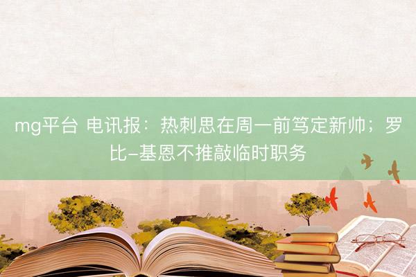 mg平台 电讯报：热刺思在周一前笃定新帅；罗比-基恩不推敲临时职务
