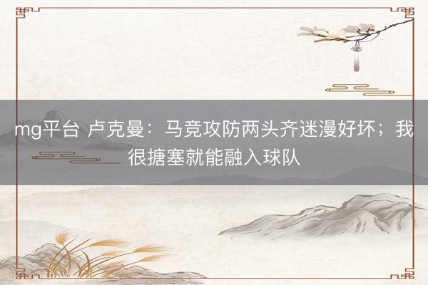 mg平台 卢克曼：马竞攻防两头齐迷漫好坏；我很搪塞就能融入球队