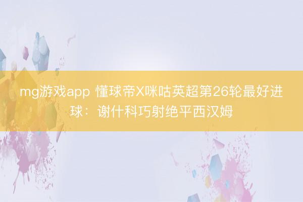 mg游戏app 懂球帝X咪咕英超第26轮最好进球:谢什科巧射绝平西汉姆