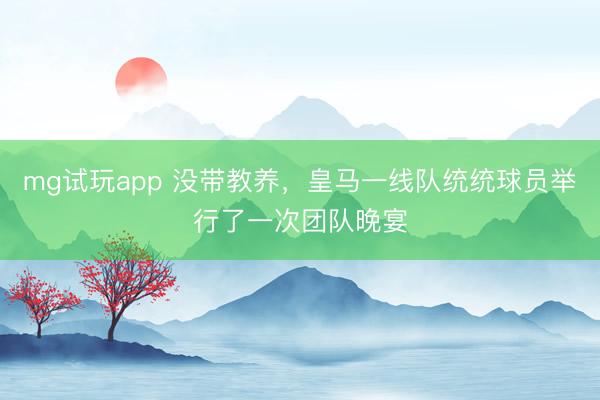 mg试玩app 没带教养,皇马一线队统统球员举行了一次团队晚宴