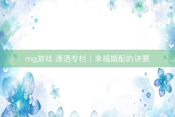 mg游戏 潇洒专栏｜幸福婚配的诀要