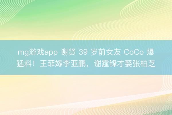 mg游戏app 谢贤 39 岁前女友 CoCo 爆猛料!王菲嫁李亚鹏,谢霆锋才娶张柏芝