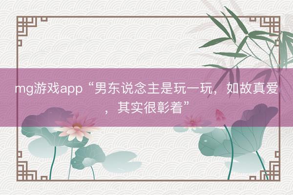 mg游戏app “男东说念主是玩一玩，如故真爱，其实很彰着”