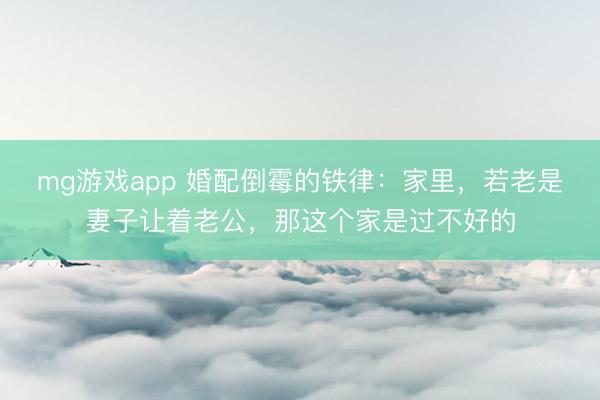 mg游戏app 婚配倒霉的铁律：家里，若老是妻子让着老公，那这个家是过不好的
