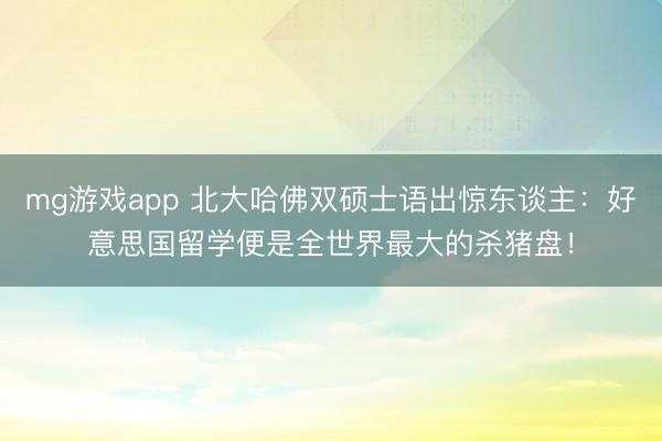 mg游戏app 北大哈佛双硕士语出惊东谈主：好意思国留学便是全世界最大的杀猪盘！