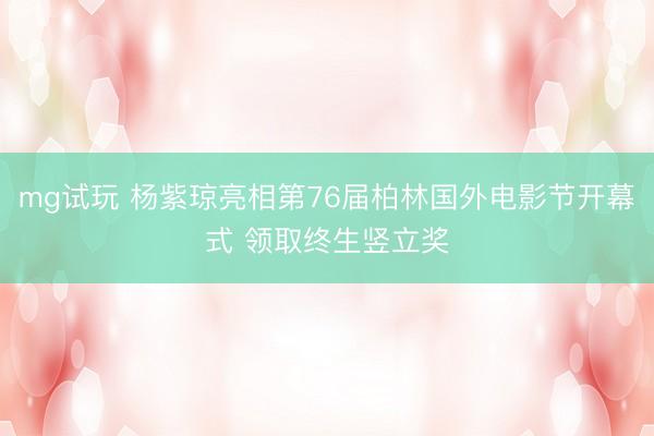 mg试玩 杨紫琼亮相第76届柏林国外电影节开幕式 领取终生竖立奖