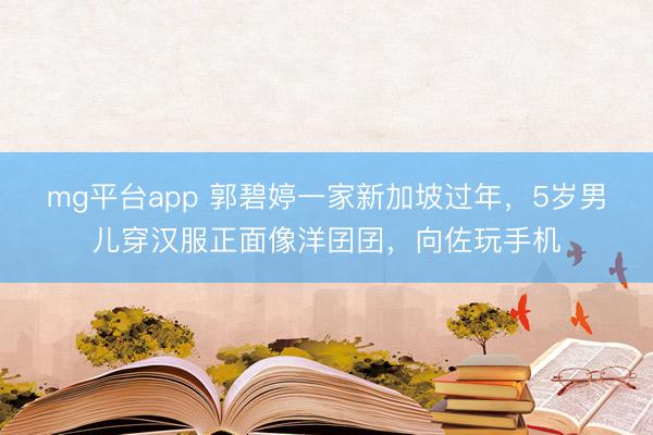 mg平台app 郭碧婷一家新加坡过年，5岁男儿穿汉服正面像洋囝囝，向佐玩手机