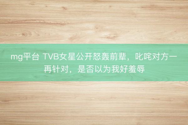 mg平台 TVB女星公开怒轰前辈，叱咤对方一再针对，是否以为我好羞辱