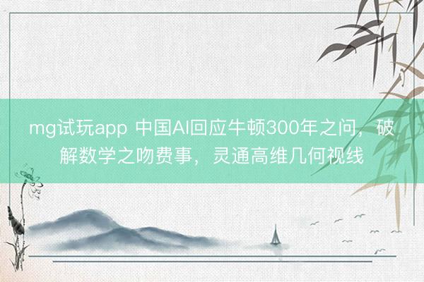 mg试玩app 中国AI回应牛顿300年之问，破解数学之吻费事，灵通高维几何视线