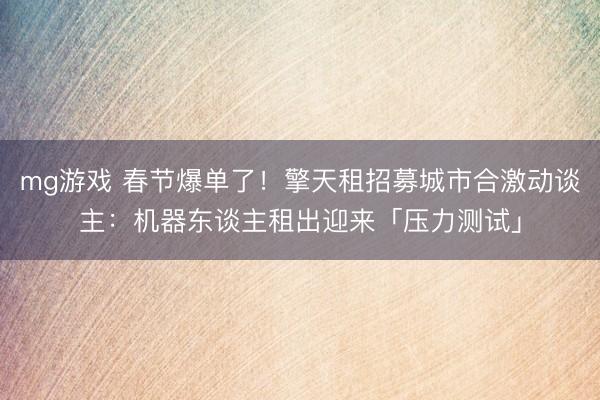 mg游戏 春节爆单了!擎天租招募城市合激动谈主:机器东谈主租出迎来「压力测试」