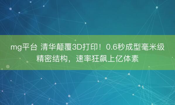 mg平台 清华颠覆3D打印！0.6秒成型毫米级精密结构，速率狂飙上亿体素