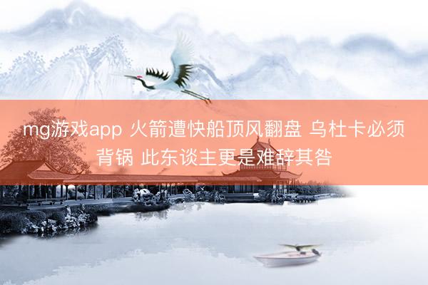 mg游戏app 火箭遭快船顶风翻盘 乌杜卡必须背锅 此东谈主更是难辞其咎