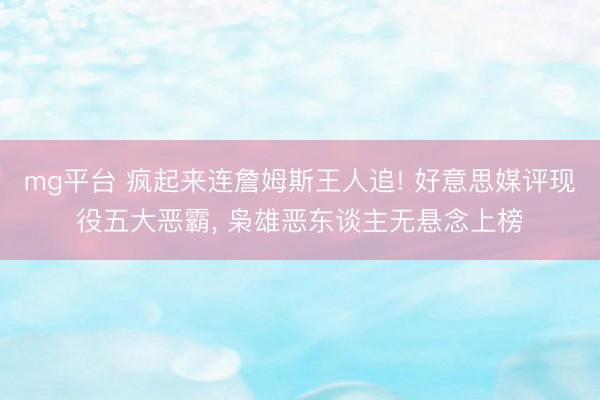 mg平台 疯起来连詹姆斯王人追! 好意思媒评现役五大恶霸， 枭雄恶东谈主无悬念上榜