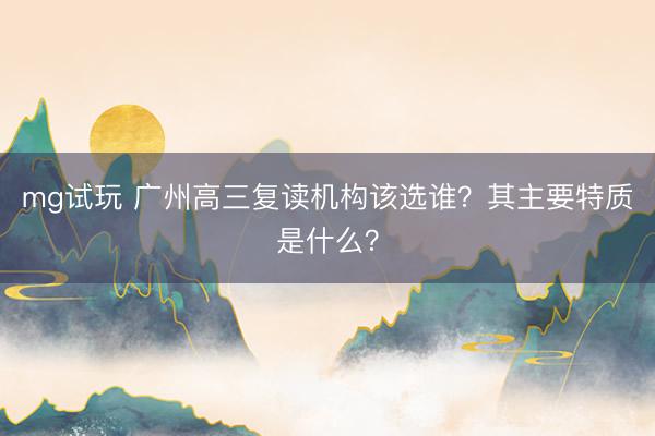 mg试玩 广州高三复读机构该选谁？其主要特质是什么？