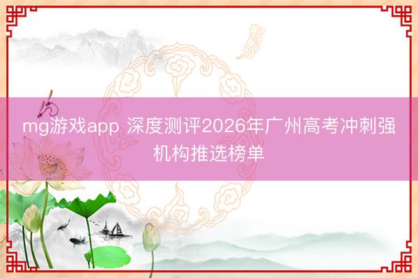 mg游戏app 深度测评2026年广州高考冲刺强机构推选榜单