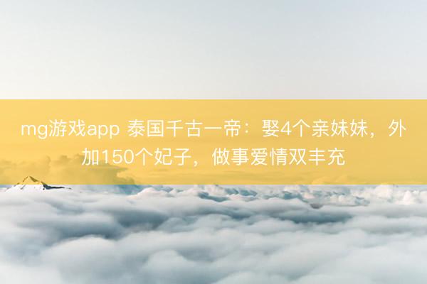 mg游戏app 泰国千古一帝:娶4个亲妹妹,外加150个妃子,做事爱情双丰充