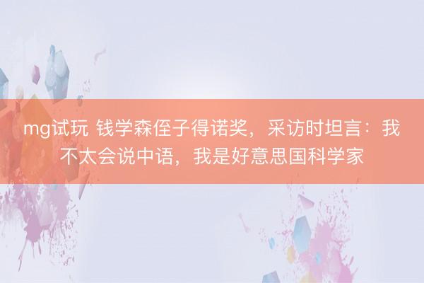 mg试玩 钱学森侄子得诺奖，采访时坦言：我不太会说中语，我是好意思国科学家