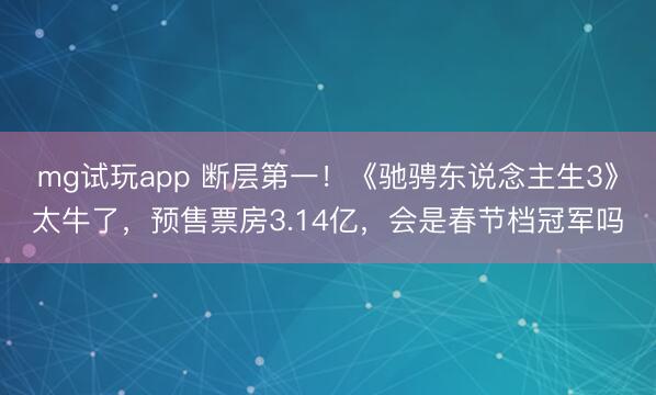 mg试玩app 断层第一!《驰骋东说念主生3》太牛了,预售票房3.14亿,会是春节档冠军吗