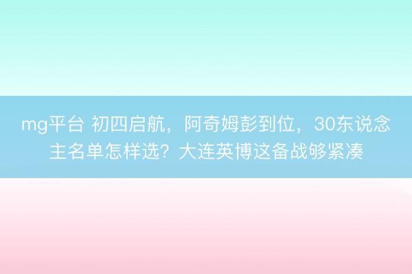mg平台 初四启航，阿奇姆彭到位，30东说念主名单怎样选？大连英博这备战够紧凑