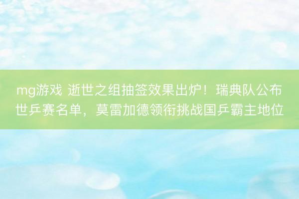 mg游戏 逝世之组抽签效果出炉！瑞典队公布世乒赛名单，莫雷加德领衔挑战国乒霸主地位
