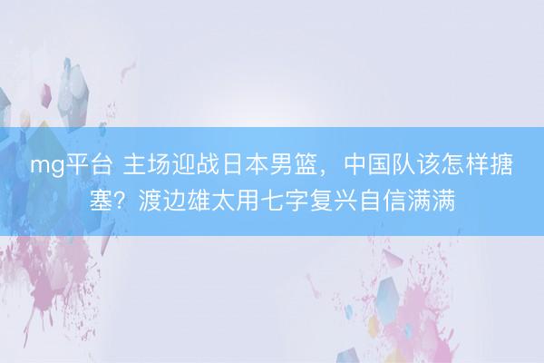 mg平台 主场迎战日本男篮，中国队该怎样搪塞？渡边雄太用七字复兴自信满满