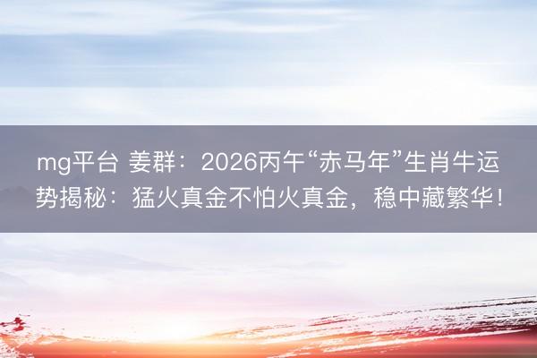 mg平台 姜群:2026丙午“赤马年”生肖牛运势揭秘:猛火真金不怕火真金,稳中藏繁华!