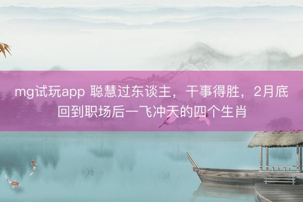 mg试玩app 聪慧过东谈主，干事得胜，2月底回到职场后一飞冲天的四个生肖