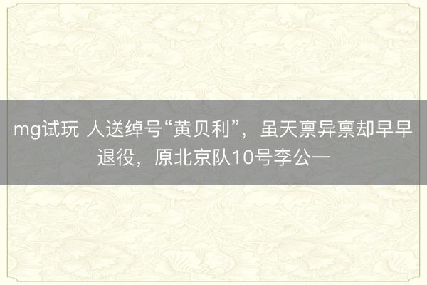 mg试玩 人送绰号“黄贝利”,虽天禀异禀却早早退役,原北京队10号李公一