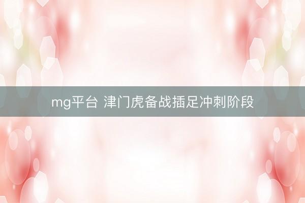 mg平台 津门虎备战插足冲刺阶段