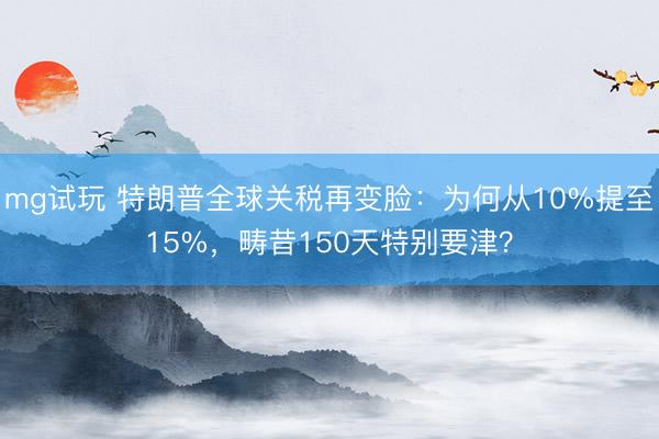 mg试玩 特朗普全球关税再变脸:为何从10%提至15%,畴昔150天特别要津?