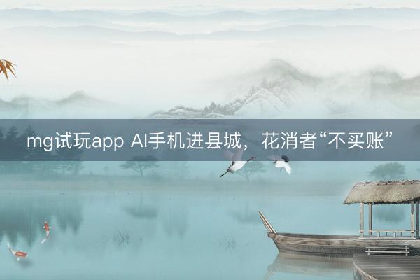 mg试玩app AI手机进县城,花消者“不买账”