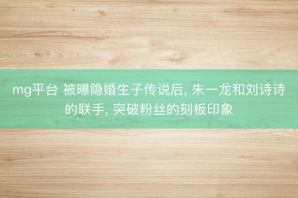 mg平台 被曝隐婚生子传说后, 朱一龙和刘诗诗的联手, 突破粉丝的刻板印象