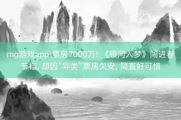 mg游戏app 票房7000万! 《银河入梦》闯进春节档, 却因“异类”票房欠安, 简直好可惜