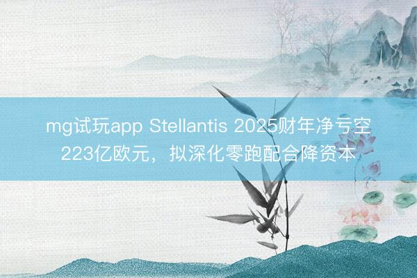 mg试玩app Stellantis 2025财年净亏空223亿欧元,拟深化零跑配合降资本