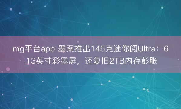 mg平台app 墨案推出145克迷你阅Ultra:6.13英寸彩墨屏,还复旧2TB内存彭胀