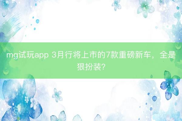 mg试玩app 3月行将上市的7款重磅新车，全是狠扮装？