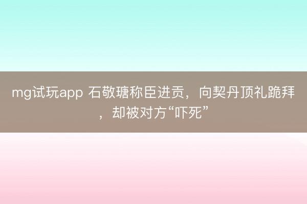 mg试玩app 石敬瑭称臣进贡，向契丹顶礼跪拜，却被对方“吓死”