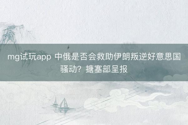 mg试玩app 中俄是否会救助伊朗叛逆好意思国骚动？搪塞部呈报