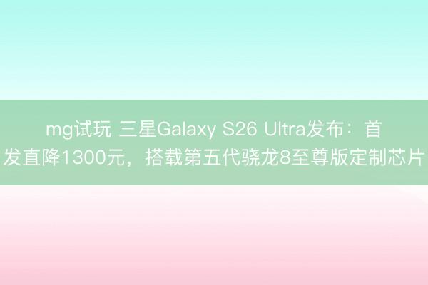 mg试玩 三星Galaxy S26 Ultra发布:首发直降1300元,搭载第五代骁龙8至尊版定制芯片