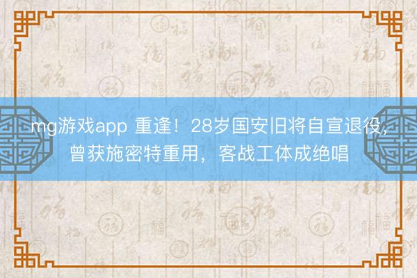mg游戏app 重逢!28岁国安旧将自宣退役,曾获施密特重用,客战工体成绝唱