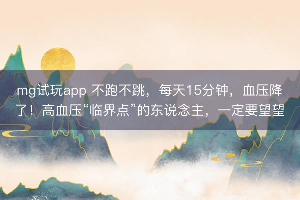 mg试玩app 不跑不跳,每天15分钟,血压降了!高血压“临界点”的东说念主,一定要望望