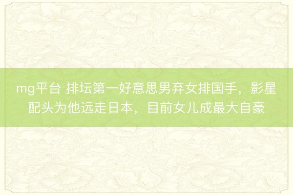 mg平台 排坛第一好意思男弃女排国手,影星配头为他远走日本,目前女儿成最大自豪