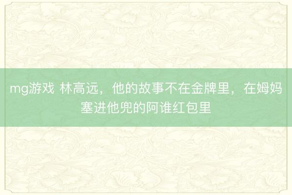 mg游戏 林高远，他的故事不在金牌里，在姆妈塞进他兜的阿谁红包里