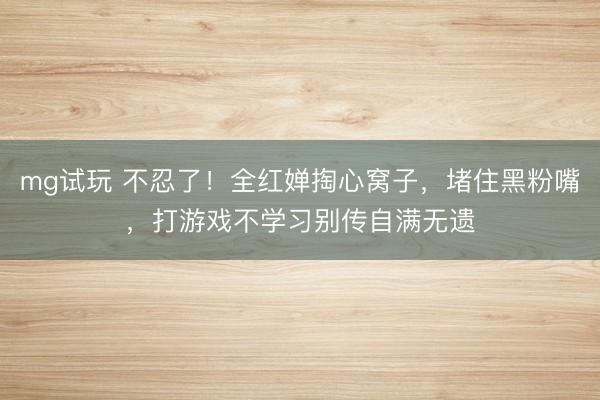 mg试玩 不忍了！全红婵掏心窝子，堵住黑粉嘴，打游戏不学习别传自满无遗
